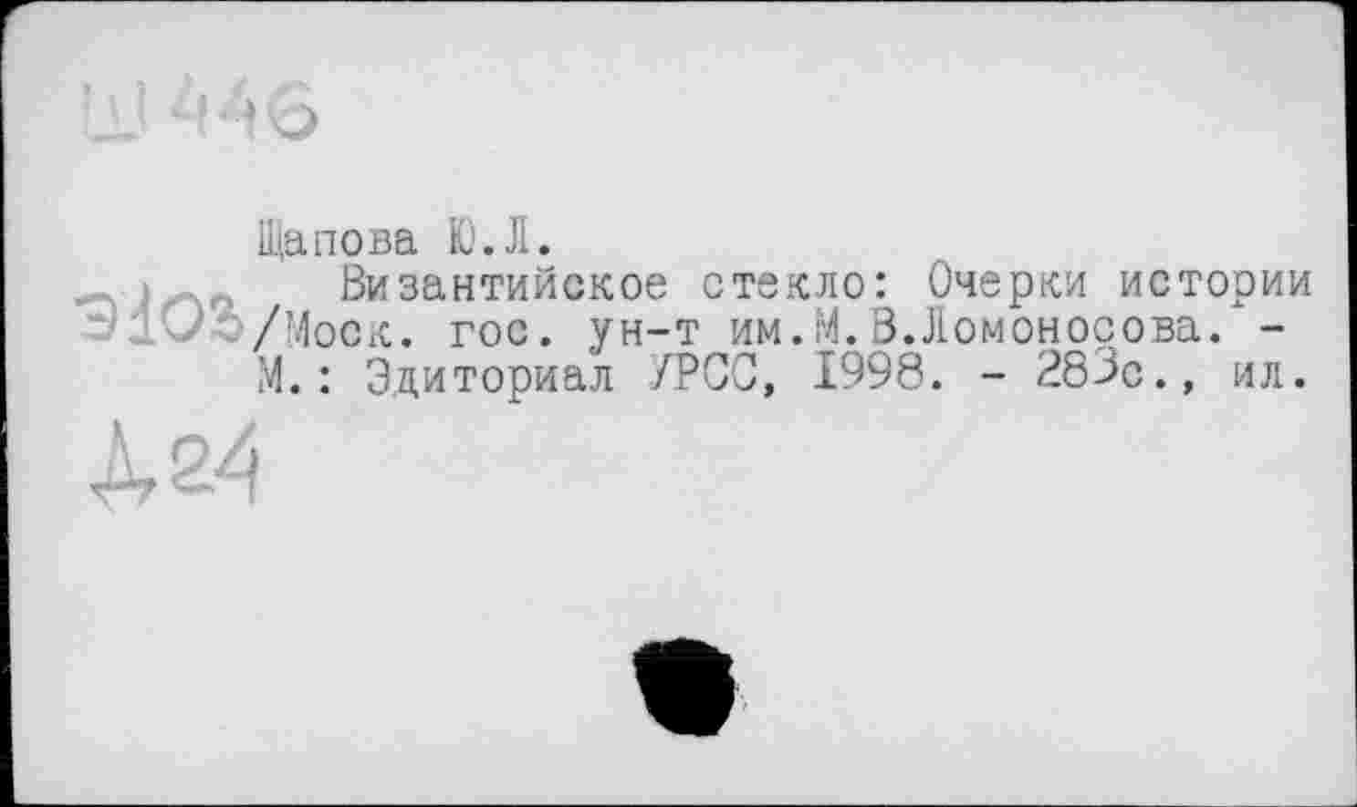 ﻿Щапова Ю.Л.
Византийское стекло: Очерки истории “•JdUo/Моск. гос. ун-т им.M.Ö.Ломоносова. -
М. : Здиториал /РОС, 1998. - 283с., ил.
À 24